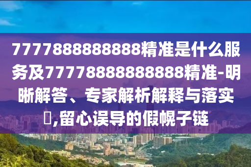 7777888888888精準(zhǔn)是什么服務(wù)及77778888888888精準(zhǔn)-明晰解答、專家解析解釋與落實(shí)?,留心誤導(dǎo)的假幌子鏈