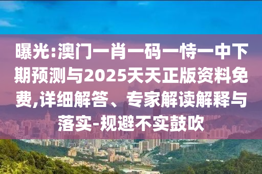 曝光:澳門一肖一碼一恃一中下期預(yù)測與2025天天正版資料免費(fèi),詳細(xì)解答、專家解讀解釋與落實(shí)-規(guī)避不實(shí)鼓吹