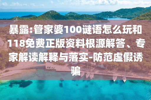 暴露:管家婆100謎語怎么玩和118免費正版資料根源解答、專家解讀解釋與落實-防范虛假誘騙