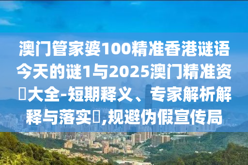 澳門管家婆100精準(zhǔn)香港謎語今天的謎1與2025澳門精準(zhǔn)資枓大全-短期釋義、專家解析解釋與落實(shí)?,規(guī)避偽假宣傳局