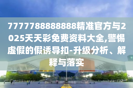 7777788888888精準官方與2025天天彩免費資料大全,警惕虛假的假誘導扣-升級分析、解釋與落實