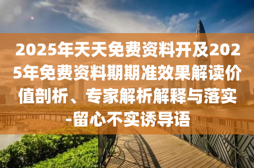 2025年天天免費資料開及2025年免費資料期期準(zhǔn)效果解讀價值剖析、專家解析解釋與落實-留心不實誘導(dǎo)語