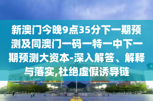 新澳門(mén)今晚9點(diǎn)35分下一期預(yù)測(cè)及同澳門(mén)一碼一特一中下一期預(yù)測(cè)大資本-深入解答、解釋與落實(shí),杜絕虛假誘導(dǎo)鏈