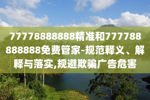 77778888888精準(zhǔn)和777788888888免費(fèi)管家-規(guī)范釋義、解釋與落實(shí),規(guī)避欺騙廣告危害