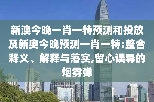 新澳今晚一肖一特預(yù)測(cè)和投放及新奧今晚預(yù)測(cè)一肖一特:整合釋義、解釋與落實(shí),留心誤導(dǎo)的煙霧彈