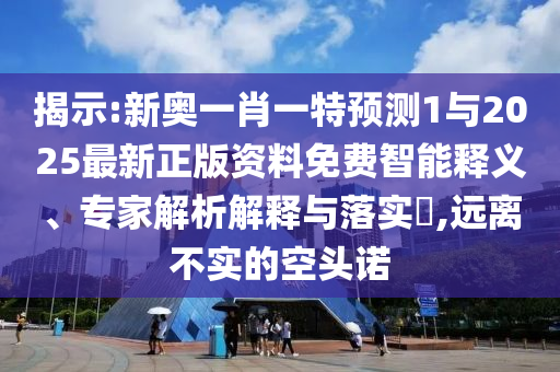 揭示:新奧一肖一特預測1與2025最新正版資料免費智能釋義、專家解析解釋與落實?,遠離不實的空頭諾