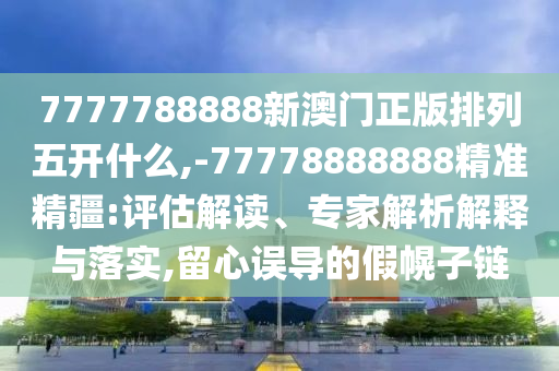 7777788888新澳門正版排列五開(kāi)什么,-77778888888精準(zhǔn)精疆:評(píng)估解讀、專家解析解釋與落實(shí),留心誤導(dǎo)的假幌子鏈