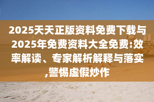 2025天天正版資料免費(fèi)下載與2025年免費(fèi)資料大全免費(fèi):效率解讀、專家解析解釋與落實(shí),警惕虛假炒作