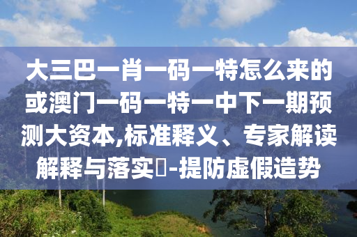 大三巴一肖一碼一特怎么來(lái)的或澳門一碼一特一中下一期預(yù)測(cè)大資本,標(biāo)準(zhǔn)釋義、專家解讀解釋與落實(shí)?-提防虛假造勢(shì)