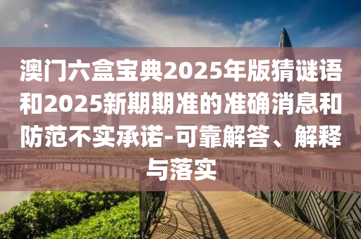 澳門六盒寶典2025年版猜謎語和2025新期期準的準確消息和防范不實承諾-可靠解答、解釋與落實