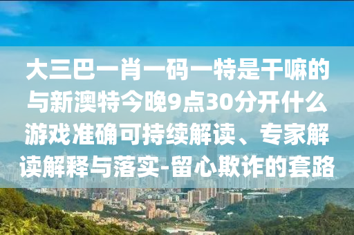 大三巴一肖一碼一特是干嘛的與新澳特今晚9點(diǎn)30分開(kāi)什么游戲準(zhǔn)確可持續(xù)解讀、專家解讀解釋與落實(shí)-留心欺詐的套路