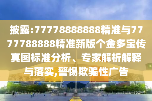 披露:77778888888精準(zhǔn)與7777788888精準(zhǔn)新版?zhèn)€金多寶傳真圖標(biāo)準(zhǔn)分析、專家解析解釋與落實(shí),警惕欺騙性廣告