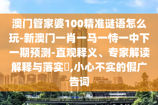 澳門管家婆100精準(zhǔn)謎語怎么玩-新澳門一肖一馬一恃一中下一期預(yù)測-直觀釋義、專家解讀解釋與落實(shí)?,小心不實(shí)的假廣告詞