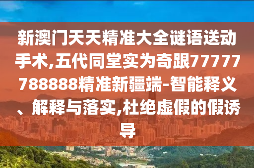 新澳門天天精準大全謎語送動手術(shù),五代同堂實為奇跟77777788888精準新疆端-智能釋義、解釋與落實,杜絕虛假的假誘導(dǎo)