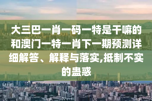 大三巴一肖一碼一特是干嘛的和澳門一特一肖下一期預(yù)測詳細(xì)解答、解釋與落實(shí),抵制不實(shí)的蠱惑