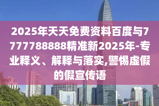 2025年天天免費資料百度與7777788888精準新2025年-專業(yè)釋義、解釋與落實,警惕虛假的假宣傳語