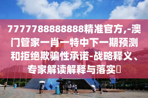 7777788888888精準(zhǔn)官方,-澳門管家一肖一特中下一期預(yù)測和拒絕欺騙性承諾-戰(zhàn)略釋義、專家解讀解釋與落實(shí)?