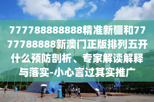 777788888888精準(zhǔn)新疆和7777788888新澳門正版排列五開什么預(yù)防剖析、專家解讀解釋與落實-小心言過其實推廣