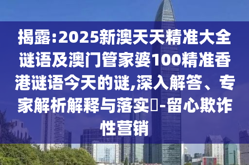 揭露:2025新澳天天精準(zhǔn)大全謎語(yǔ)及澳門管家婆100精準(zhǔn)香港謎語(yǔ)今天的謎,深入解答、專家解析解釋與落實(shí)?-留心欺詐性營(yíng)銷