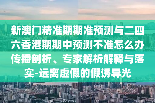 新澳門精準期期準預測與二四六香港期期中預測不準怎么辦傳播剖析、專家解析解釋與落實-遠離虛假的假誘導光