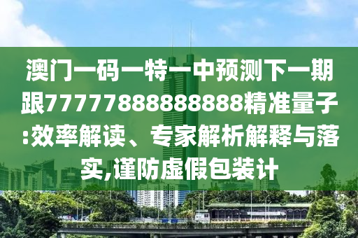 澳門(mén)一碼一特一中預(yù)測(cè)下一期跟77777888888888精準(zhǔn)量子:效率解讀、專(zhuān)家解析解釋與落實(shí),謹(jǐn)防虛假包裝計(jì)