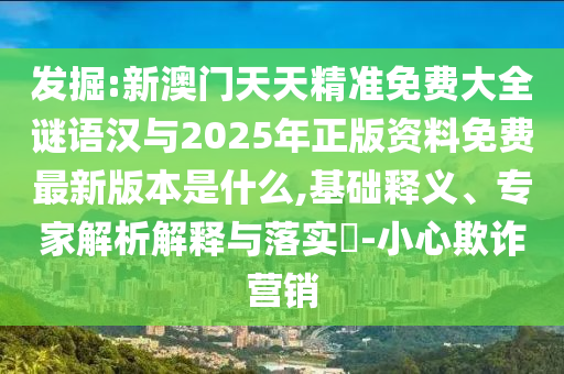 發(fā)掘:新澳門天天精準免費大全謎語漢與2025年正版資料免費最新版本是什么,基礎(chǔ)釋義、專家解析解釋與落實?-小心欺詐營銷