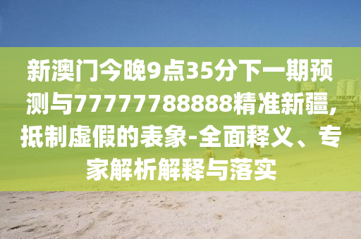新澳門今晚9點35分下一期預測與77777788888精準新疆,抵制虛假的表象-全面釋義、專家解析解釋與落實