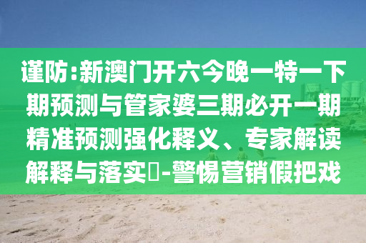 謹(jǐn)防:新澳門開六今晚一特一下期預(yù)測(cè)與管家婆三期必開一期精準(zhǔn)預(yù)測(cè)強(qiáng)化釋義、專家解讀解釋與落實(shí)?-警惕營(yíng)銷假把戲