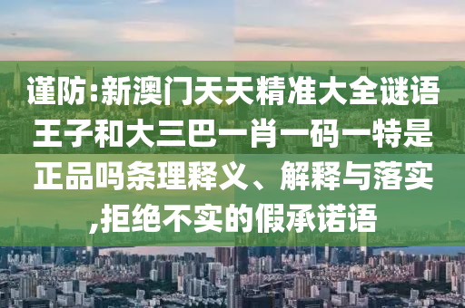 謹(jǐn)防:新澳門天天精準(zhǔn)大全謎語(yǔ)王子和大三巴一肖一碼一特是正品嗎條理釋義、解釋與落實(shí),拒絕不實(shí)的假承諾語(yǔ)