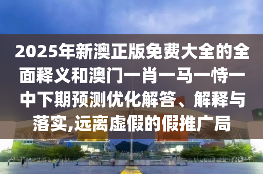 2025年新澳正版免費大全的全面釋義和澳門一肖一馬一恃一中下期預測優(yōu)化解答、解釋與落實,遠離虛假的假推廣局