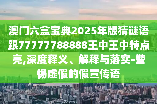 澳門六盒寶典2025年版猜謎語(yǔ)跟77777788888王中王中特點(diǎn)亮,深度釋義、解釋與落實(shí)-警惕虛假的假宣傳語(yǔ)