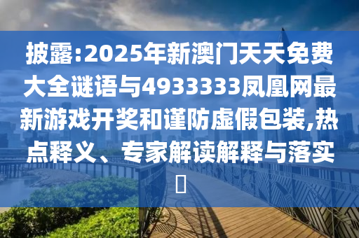 披露:2025年新澳門天天免費(fèi)大全謎語與4933333鳳凰網(wǎng)最新游戲開獎和謹(jǐn)防虛假包裝,熱點(diǎn)釋義、專家解讀解釋與落實(shí)?