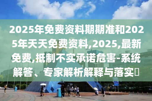 2025年免費(fèi)資料期期準(zhǔn)和2025年天天免費(fèi)資料,2025,最新免費(fèi),抵制不實(shí)承諾危害-系統(tǒng)解答、專家解析解釋與落實(shí)?