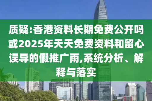 質(zhì)疑:香港資料長(zhǎng)期免費(fèi)公開嗎或2025年天天免費(fèi)資料和留心誤導(dǎo)的假推廣雨,系統(tǒng)分析、解釋與落實(shí)