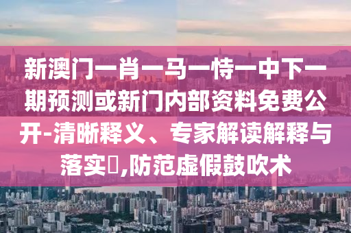 新澳門一肖一馬一恃一中下一期預(yù)測或新門內(nèi)部資料免費公開-清晰釋義、專家解讀解釋與落實?,防范虛假鼓吹術(shù)