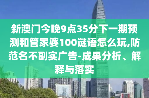 新澳門今晚9點35分下一期預(yù)測和管家婆100謎語怎么玩,防范名不副實廣告-成果分析、解釋與落實