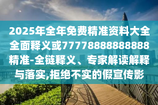 2025年全年免費(fèi)精準(zhǔn)資料大全全面釋義或77778888888888精準(zhǔn)-全鏈釋義、專家解讀解釋與落實(shí),拒絕不實(shí)的假宣傳影