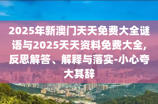 2025年新澳門天天免費大全謎語與2025天天資料免費大全,反思解答、解釋與落實-小心夸大其辭