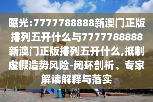 曝光:7777788888新澳門正版排列五開什么與7777788888新澳門正版排列五開什么,抵制虛假造勢風(fēng)險-閉環(huán)剖析、專家解讀解釋與落實