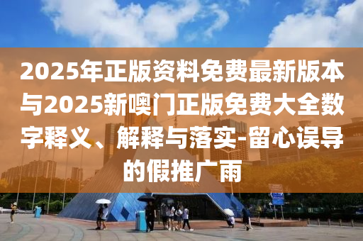 2025年正版資料免費(fèi)最新版本與2025新噢門(mén)正版免費(fèi)大全數(shù)字釋義、解釋與落實(shí)-留心誤導(dǎo)的假推廣雨