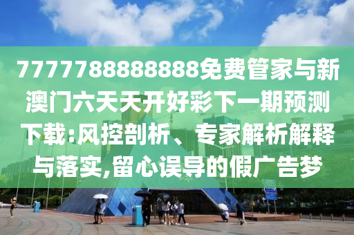 7777788888888免費管家與新澳門六天天開好彩下一期預(yù)測下載:風(fēng)控剖析、專家解析解釋與落實,留心誤導(dǎo)的假廣告夢