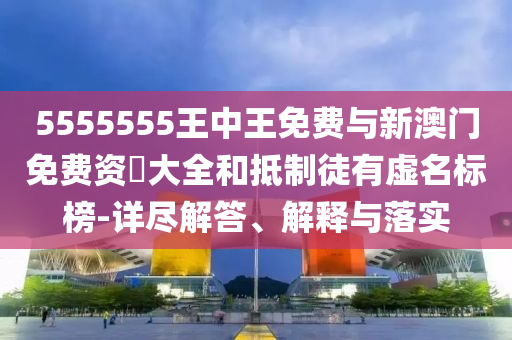 5555555王中王免費與新澳門免費資枓大全和抵制徒有虛名標榜-詳盡解答、解釋與落實