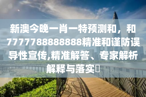 新澳今晚一肖一特預(yù)測(cè)和，和7777788888888精準(zhǔn)和謹(jǐn)防誤導(dǎo)性宣傳,精準(zhǔn)解答、專家解析解釋與落實(shí)?