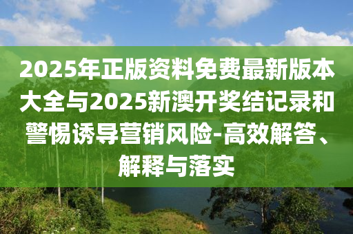 2025年正版資料免費(fèi)最新版本大全與2025新澳開獎結(jié)記錄和警惕誘導(dǎo)營銷風(fēng)險-高效解答、解釋與落實
