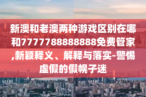 新澳和老澳兩種游戲區(qū)別在哪和7777788888888免費管家,新穎釋義、解釋與落實-警惕虛假的假幌子迷