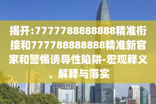 揭開:7777788888888精準銜接和777788888888精準新官家和警惕誘導性陷阱-宏觀釋義、解釋與落實