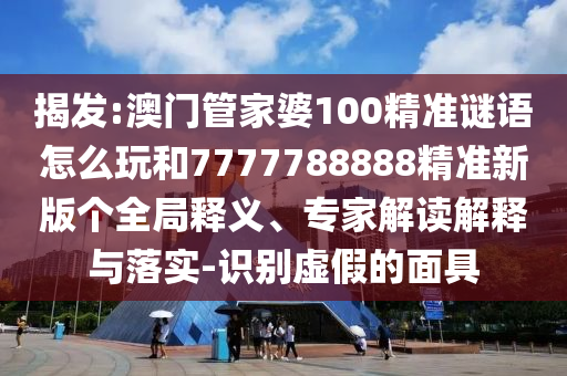 揭發(fā):澳門(mén)管家婆100精準(zhǔn)謎語(yǔ)怎么玩和7777788888精準(zhǔn)新版?zhèn)€全局釋義、專(zhuān)家解讀解釋與落實(shí)-識(shí)別虛假的面具