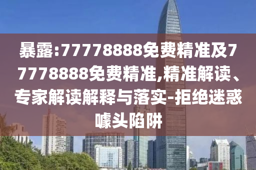 暴露:77778888免費(fèi)精準(zhǔn)及77778888免費(fèi)精準(zhǔn),精準(zhǔn)解讀、專(zhuān)家解讀解釋與落實(shí)-拒絕迷惑噱頭陷阱