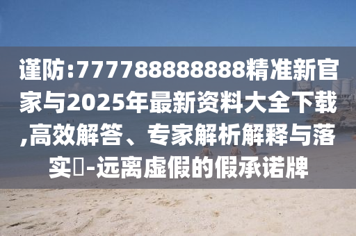 謹(jǐn)防:777788888888精準(zhǔn)新官家與2025年最新資料大全下載,高效解答、專家解析解釋與落實?-遠(yuǎn)離虛假的假承諾牌