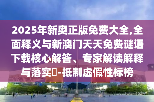 2025年新奧正版免費(fèi)大全,全面釋義與新澳門天天免費(fèi)謎語(yǔ)下載核心解答、專家解讀解釋與落實(shí)?-抵制虛假性標(biāo)榜